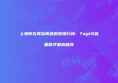 上海市右耳朵再造医院排行榜：Top10优质医疗机构推荐