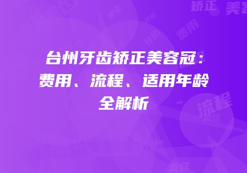 台州牙齿矫正美容冠：费用、流程、适用年龄全解析