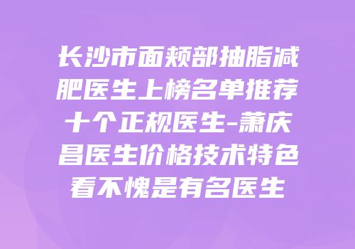 长沙市面颊部抽脂减肥医生上榜名单推荐十个正规医生-萧庆昌医生价格技术特色看不愧是有名医生