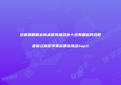 安徽黑眼圈去除术医院排名前十名有哪些好合肥金保立新医学美容精选排名top5