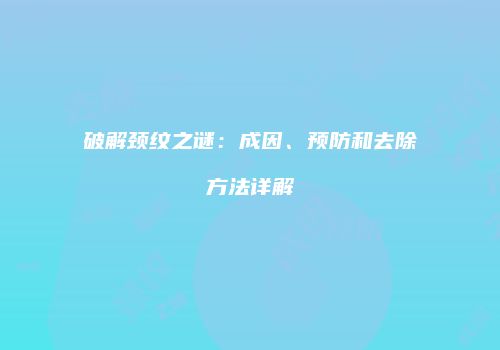 破解颈纹之谜：成因、预防和去除方法详解