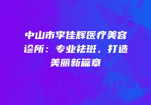 中山市李佳辉医疗美容诊所：专业祛斑，打造美丽新篇章