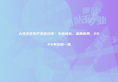 大连王苓医疗美容诊所：专业团队，品质服务，2025年价格一览