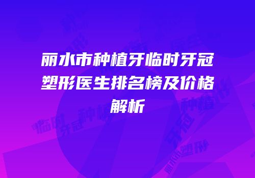 丽水市种植牙临时牙冠塑形医生排名榜及价格解析
