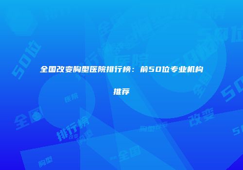 全国改变胸型医院排行榜：前50位专业机构推荐