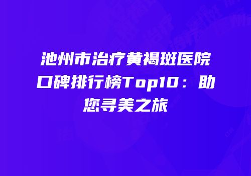 池州市治疗黄褐斑医院口碑排行榜Top10：助您寻美之旅