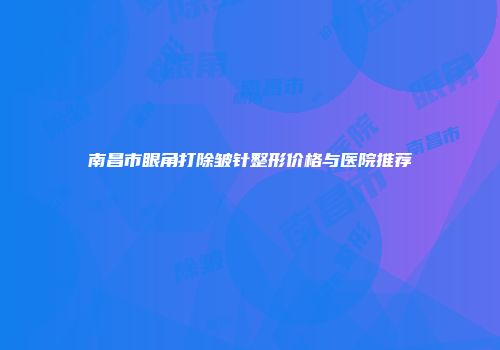 南昌市眼角打除皱针整形价格与医院推荐