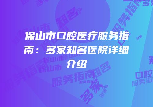 保山市口腔医疗服务指南：多家知名医院详细介绍