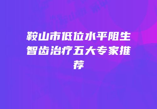 鞍山市低位水平阻生智齿治疗五大专家推荐