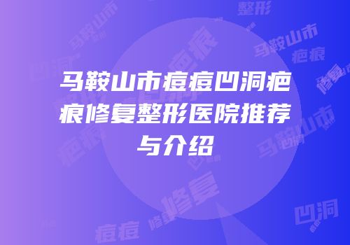 马鞍山市痘痘凹洞疤痕修复整形医院推荐与介绍