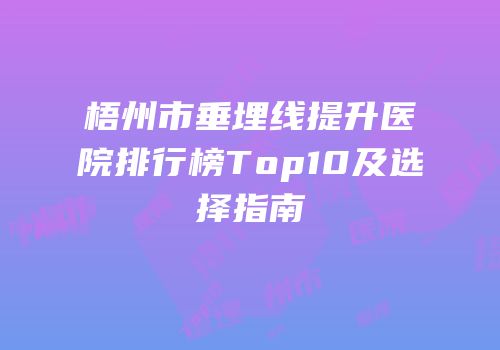 梧州市垂埋线提升医院排行榜Top10及选择指南
