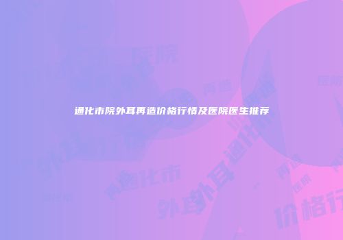 通化市院外耳再造价格行情及医院医生推荐