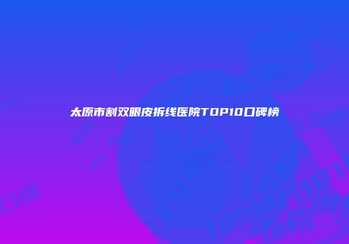 太原市割双眼皮拆线医院TOP10口碑榜