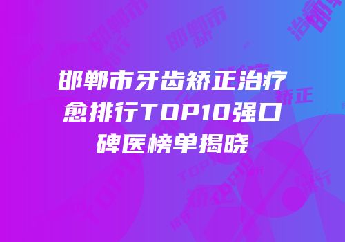 邯郸市牙齿矫正治疗愈排行TOP10强口碑医榜单揭晓