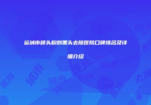 运城市额头粉刺黑头去除医院口碑排名及详细介绍