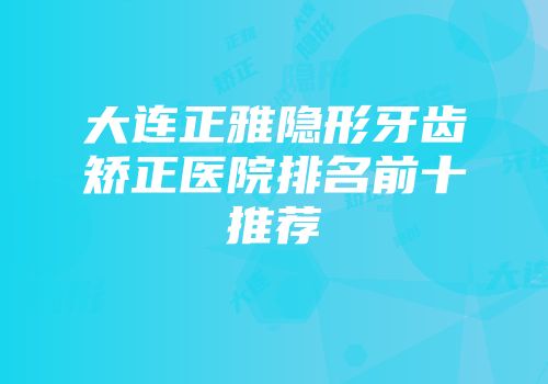 大连正雅隐形牙齿矫正医院排名前十推荐