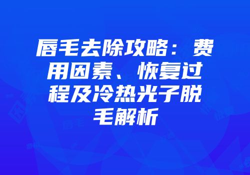 唇毛去除攻略：费用因素、恢复过程及冷热光子脱毛解析