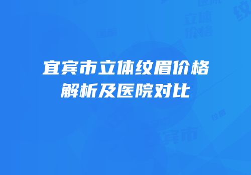 宜宾市立体纹眉价格解析及医院对比