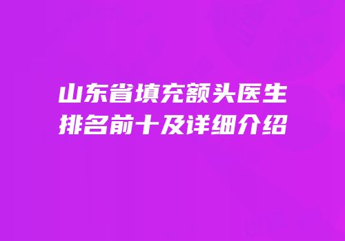 山东省填充额头医生排名前十及详细介绍