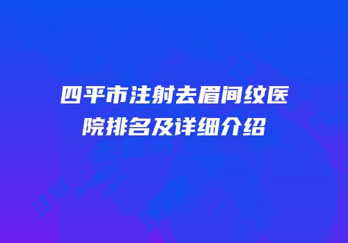 四平市注射去眉间纹医院排名及详细介绍