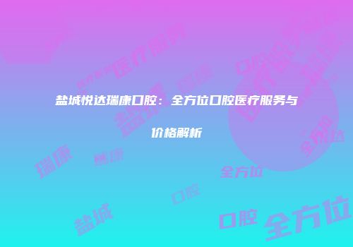 盐城悦达瑞康口腔：全方位口腔医疗服务与价格解析