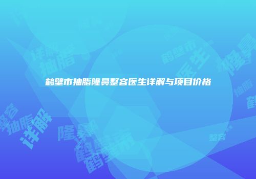 鹤壁市抽脂隆鼻整容医生详解与项目价格