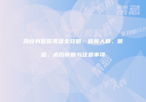 洗纹身整形美容全攻略：适应人群、禁忌、术后恢复与注意事项
