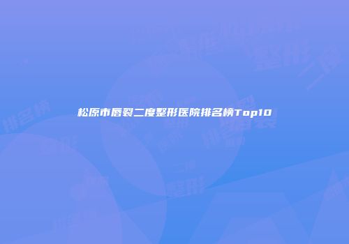 松原市唇裂二度整形医院排名榜Top10