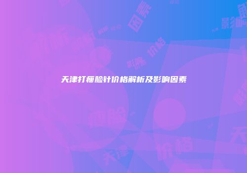 天津打瘦脸针价格解析及影响因素