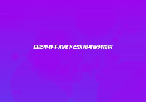 合肥市非手术隆下巴价格与服务指南