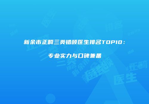 新余市正畸三类错颌医生排名TOP10：专业实力与口碑兼备