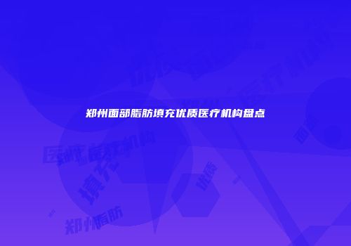 郑州面部脂肪填充优质医疗机构盘点