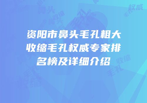 资阳市鼻头毛孔粗大收缩毛孔权威专家排名榜及详细介绍