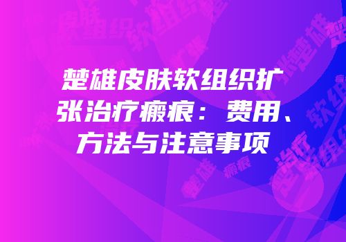 楚雄皮肤软组织扩张治疗瘢痕：费用、方法与注意事项