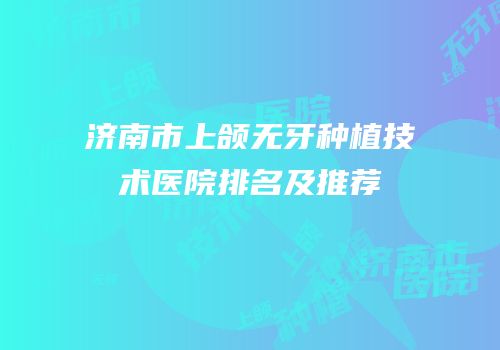 济南市上颌无牙种植技术医院排名及推荐