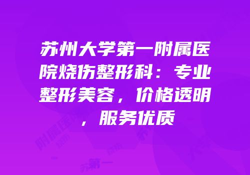 苏州大学第一附属医院烧伤整形科：专业整形美容，价格透明，服务优质