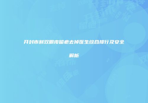 开封市割双眼皮留疤去掉医生综合排行及安全解析