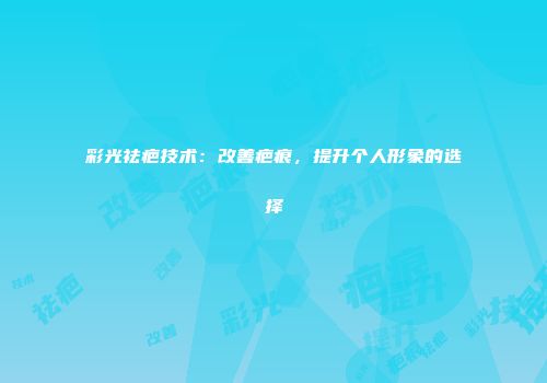 彩光祛疤技术：改善疤痕，提升个人形象的选择