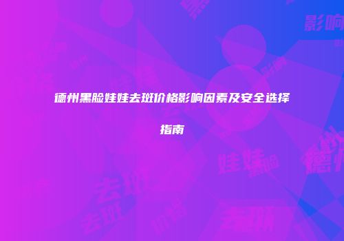 德州黑脸娃娃去斑价格影响因素及安全选择指南