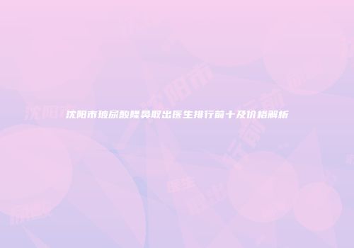 沈阳市玻尿酸隆鼻取出医生排行前十及价格解析