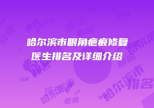 哈尔滨市眼角疤痕修复医生排名及详细介绍
