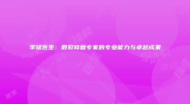 李斌医生：唇裂修复专家的专业能力与卓越成果