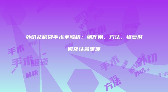 外切祛眼袋手术全解析：副作用、方法、恢复时间及注意事项