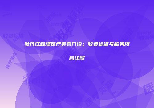 牡丹江雅施医疗美容门诊：收费标准与服务项目详解