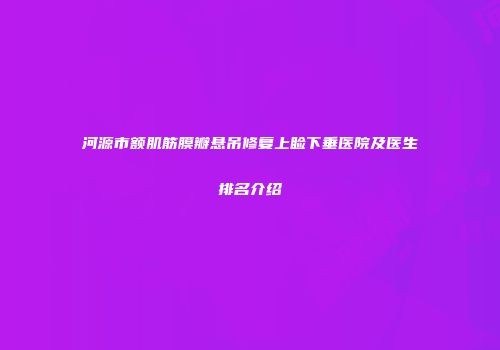 河源市额肌筋膜瓣悬吊修复上睑下垂医院及医生排名介绍
