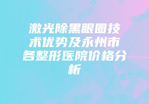 激光除黑眼圈技术优势及永州市各整形医院价格分析
