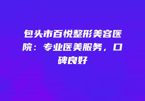 包头市百悦整形美容医院：专业医美服务，口碑良好