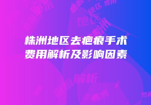 株洲地区去疤痕手术费用解析及影响因素