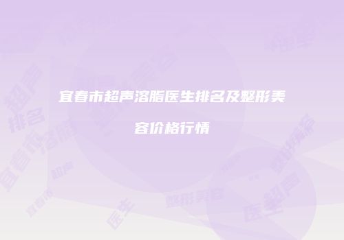 宜春市超声溶脂医生排名及整形美容价格行情