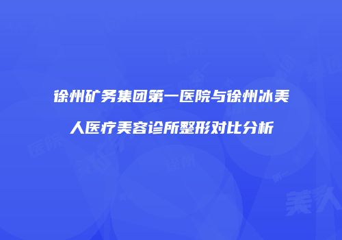 徐州矿务集团第一医院与徐州冰美人医疗美容诊所整形对比分析